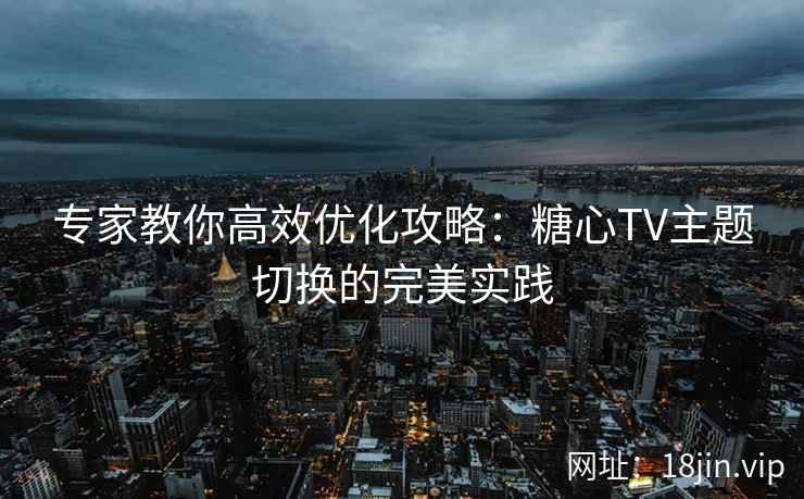 专家教你高效优化攻略：糖心TV主题切换的完美实践