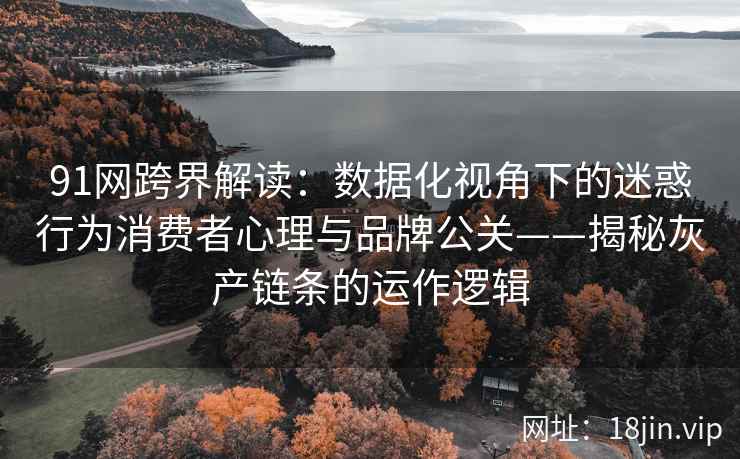 91网跨界解读：数据化视角下的迷惑行为消费者心理与品牌公关——揭秘灰产链条的运作逻辑