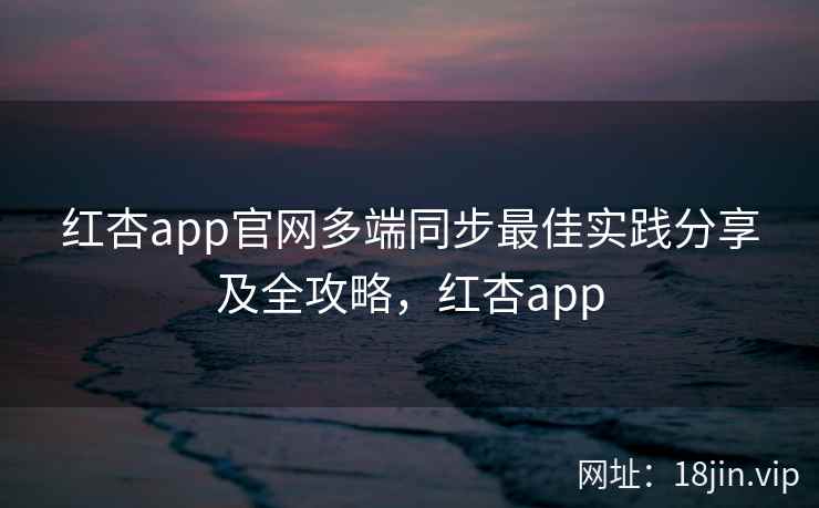 红杏app官网多端同步最佳实践分享及全攻略，红杏app