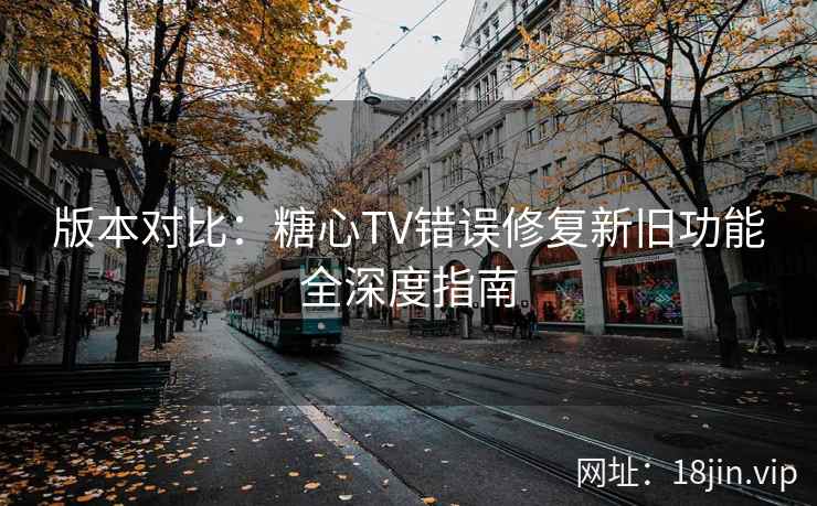 版本对比：糖心TV错误修复新旧功能全深度指南