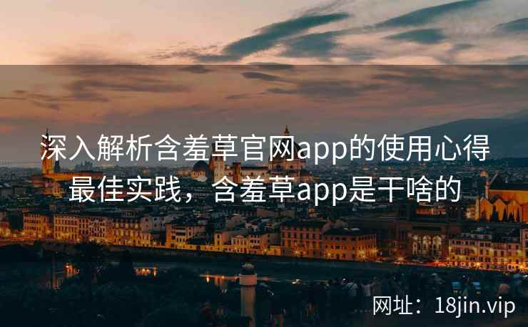 深入解析含羞草官网app的使用心得最佳实践，含羞草app是干啥的