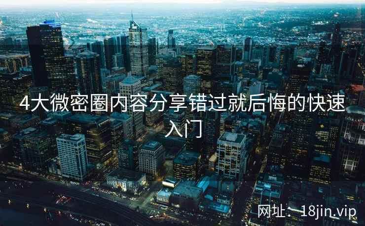 4大微密圈内容分享错过就后悔的快速入门