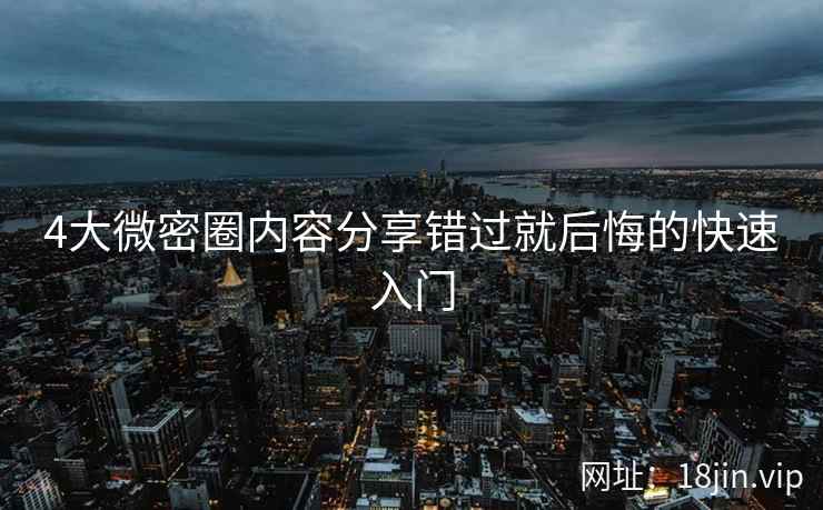4大微密圈内容分享错过就后悔的快速入门