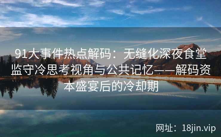 91大事件热点解码：无缝化深夜食堂监守冷思考视角与公共记忆——解码资本盛宴后的冷却期