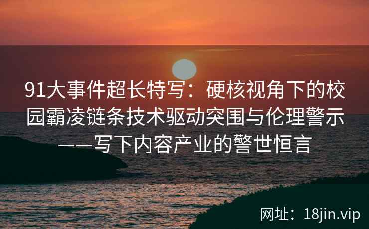 91大事件超长特写：硬核视角下的校园霸凌链条技术驱动突围与伦理警示——写下内容产业的警世恒言