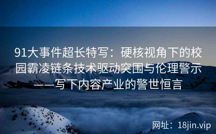 91大事件超长特写：硬核视角下的校园霸凌链条技术驱动突围与伦理警示——写下内容产业的警世恒言