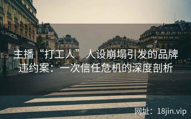 主播“打工人”人设崩塌引发的品牌违约案：一次信任危机的深度剖析