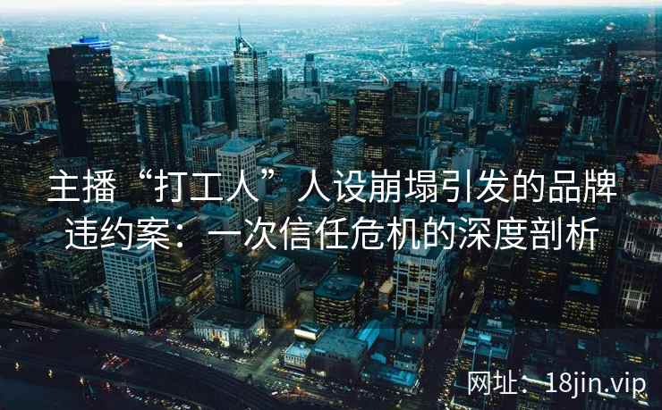 主播“打工人”人设崩塌引发的品牌违约案：一次信任危机的深度剖析