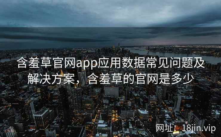 含羞草官网app应用数据常见问题及解决方案，含羞草的官网是多少