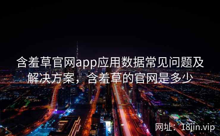 含羞草官网app应用数据常见问题及解决方案，含羞草的官网是多少
