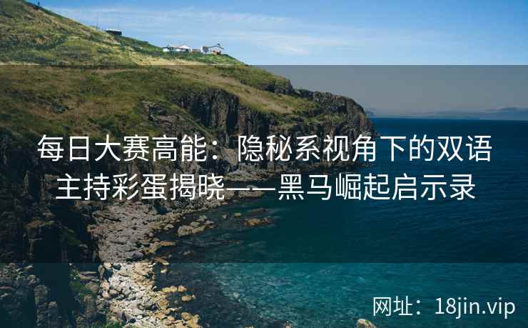 每日大赛高能：隐秘系视角下的双语主持彩蛋揭晓——黑马崛起启示录