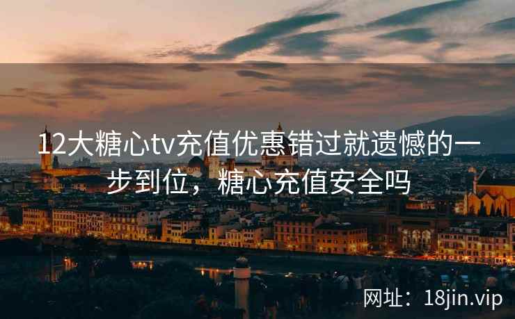 12大糖心tv充值优惠错过就遗憾的一步到位，糖心充值安全吗