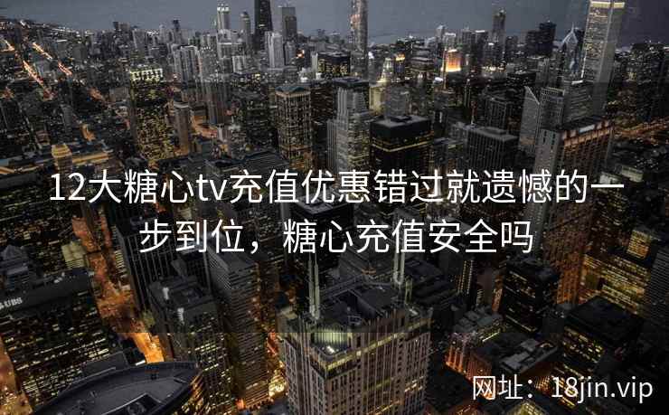 12大糖心tv充值优惠错过就遗憾的一步到位，糖心充值安全吗