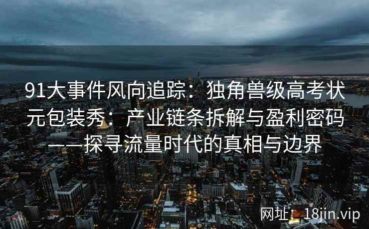 91大事件风向追踪：独角兽级高考状元包装秀：产业链条拆解与盈利密码——探寻流量时代的真相与边界