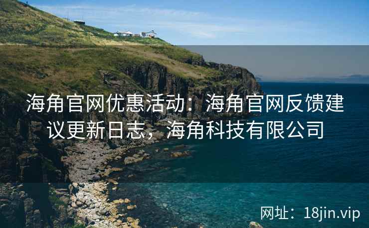 海角官网优惠活动：海角官网反馈建议更新日志，海角科技有限公司