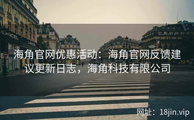 海角官网优惠活动：海角官网反馈建议更新日志，海角科技有限公司