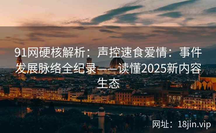 91网硬核解析：声控速食爱情：事件发展脉络全纪录——读懂2025新内容生态