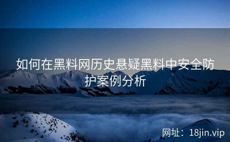 如何在黑料网历史悬疑黑料中安全防护案例分析