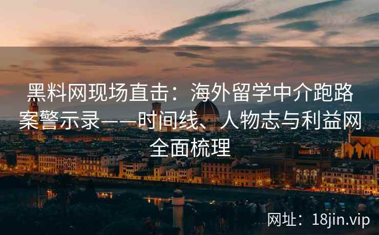 黑料网现场直击：海外留学中介跑路案警示录——时间线、人物志与利益网全面梳理