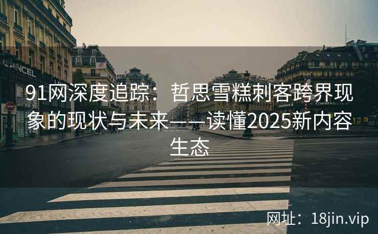 91网深度追踪：哲思雪糕刺客跨界现象的现状与未来——读懂2025新内容生态
