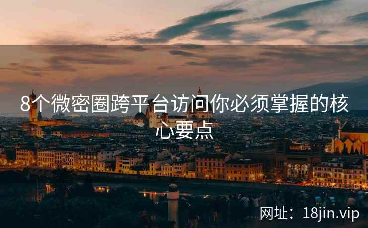 8个微密圈跨平台访问你必须掌握的核心要点