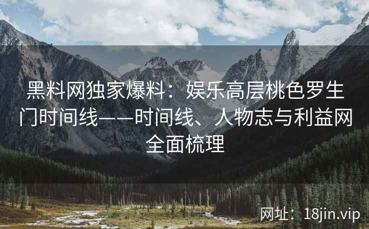 黑料网独家爆料：娱乐高层桃色罗生门时间线——时间线、人物志与利益网全面梳理