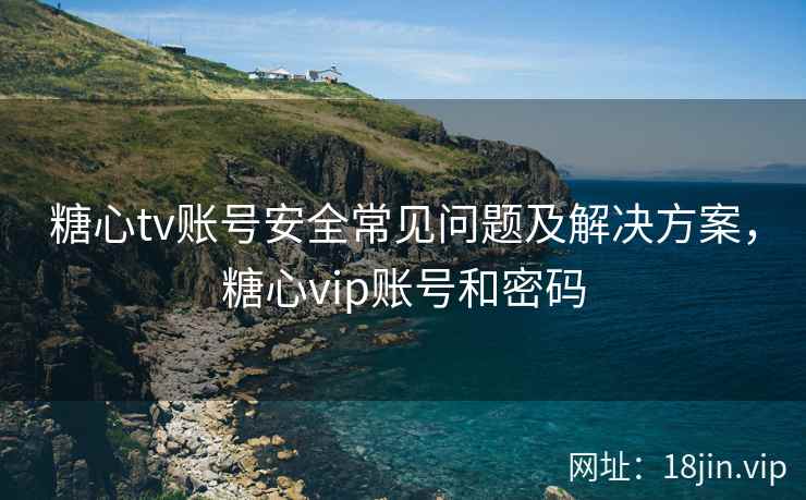 糖心tv账号安全常见问题及解决方案，糖心vip账号和密码