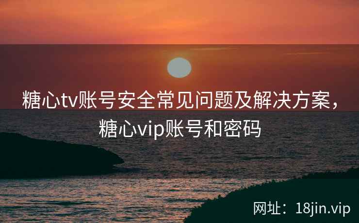 糖心tv账号安全常见问题及解决方案，糖心vip账号和密码