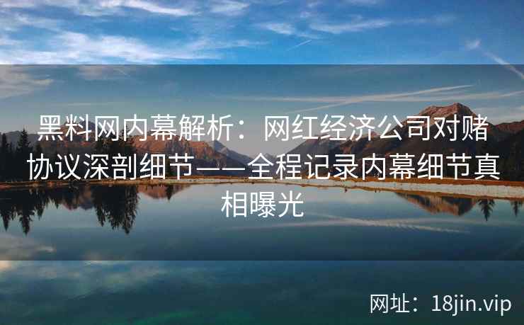 黑料网内幕解析：网红经济公司对赌协议深剖细节——全程记录内幕细节真相曝光