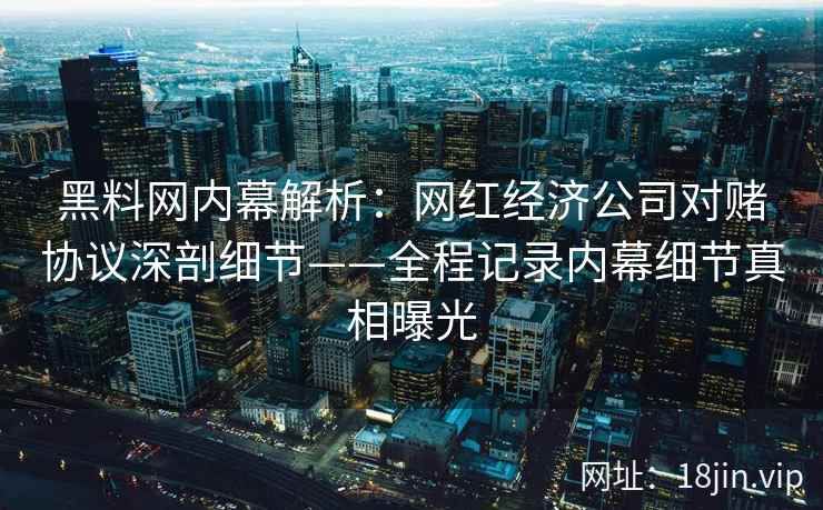 黑料网内幕解析：网红经济公司对赌协议深剖细节——全程记录内幕细节真相曝光