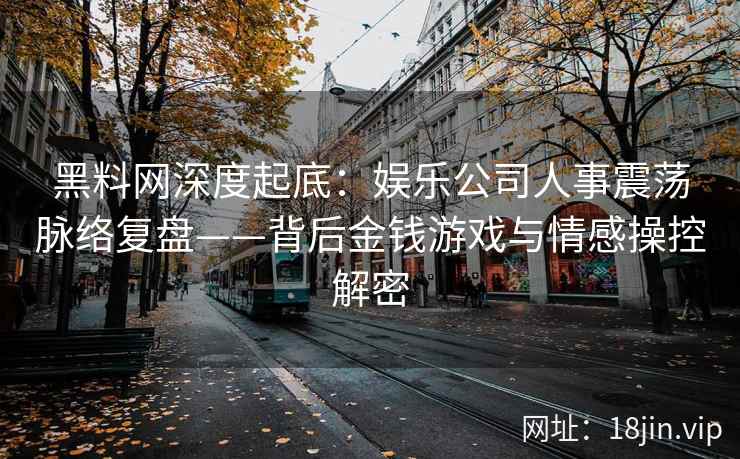 黑料网深度起底：娱乐公司人事震荡脉络复盘——背后金钱游戏与情感操控解密