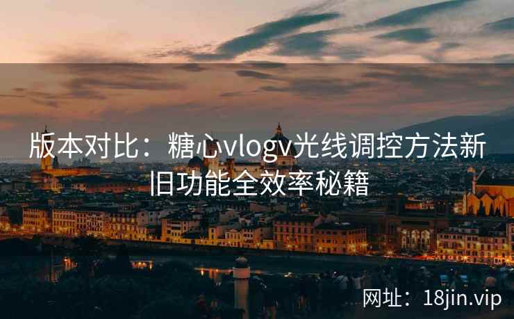 版本对比：糖心vlogv光线调控方法新旧功能全效率秘籍  第1张