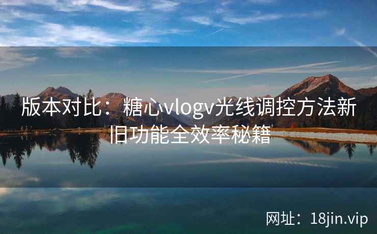 版本对比：糖心vlogv光线调控方法新旧功能全效率秘籍  第2张