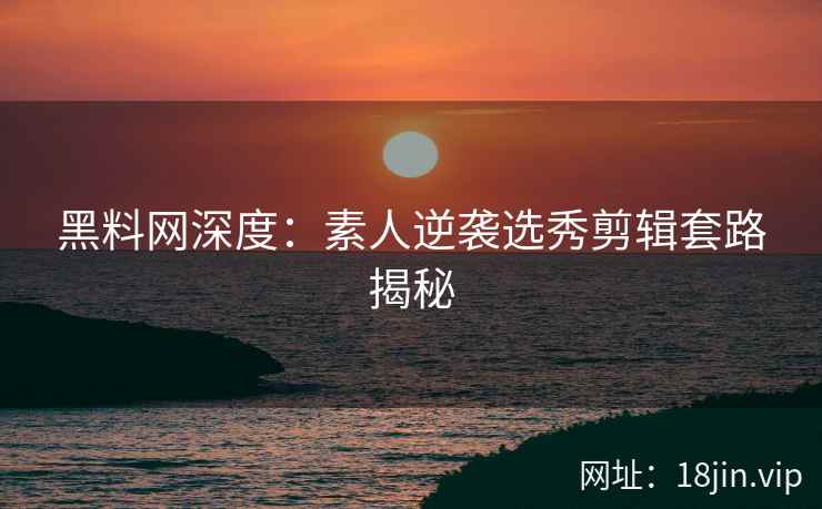 黑料网深度：素人逆袭选秀剪辑套路揭秘