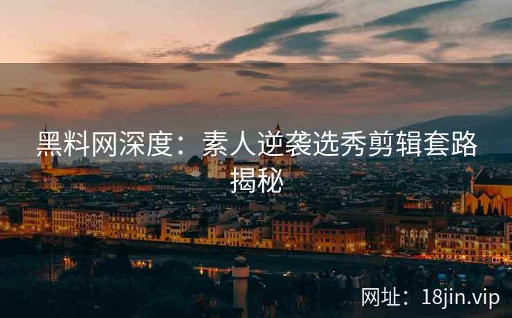 黑料网深度：素人逆袭选秀剪辑套路揭秘
