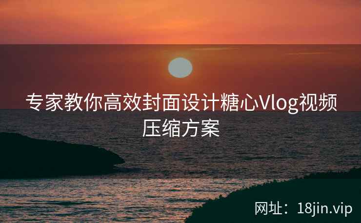 专家教你高效封面设计糖心Vlog视频压缩方案