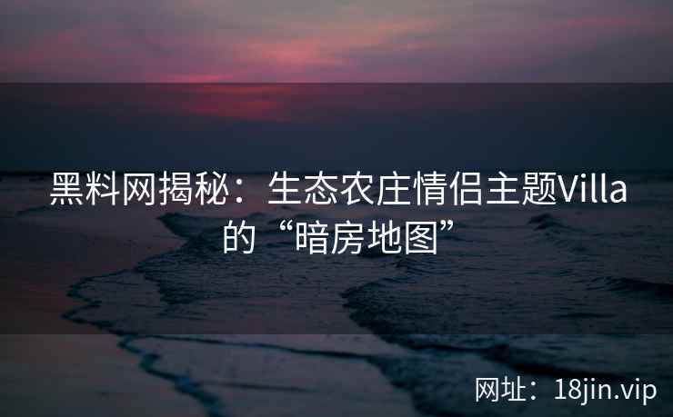 黑料网揭秘：生态农庄情侣主题Villa的“暗房地图”