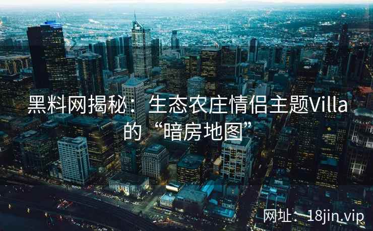 黑料网揭秘：生态农庄情侣主题Villa的“暗房地图”