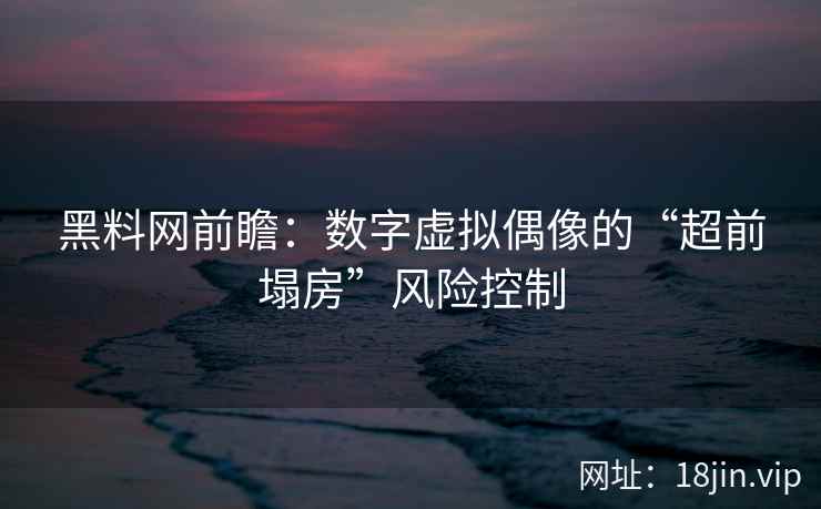 黑料网前瞻：数字虚拟偶像的“超前塌房”风险控制