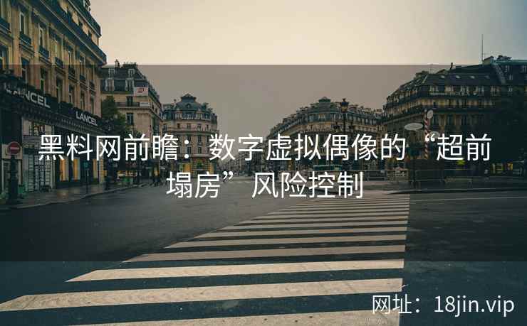 黑料网前瞻：数字虚拟偶像的“超前塌房”风险控制
