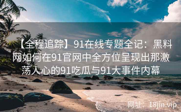 【全程追踪】91在线专题全记：黑料网如何在91官网中全方位呈现出那激荡人心的91吃瓜与91大事件内幕