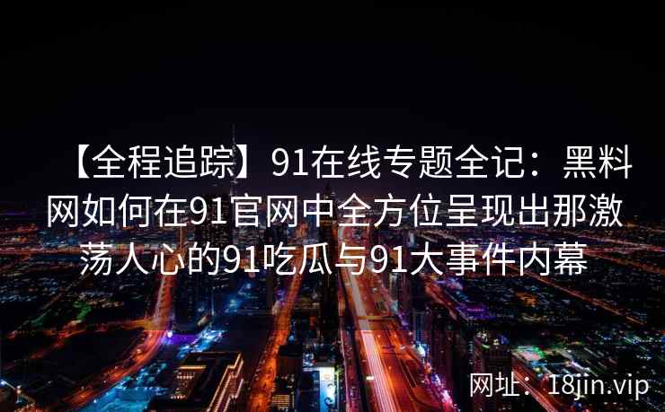 【全程追踪】91在线专题全记：黑料网如何在91官网中全方位呈现出那激荡人心的91吃瓜与91大事件内幕