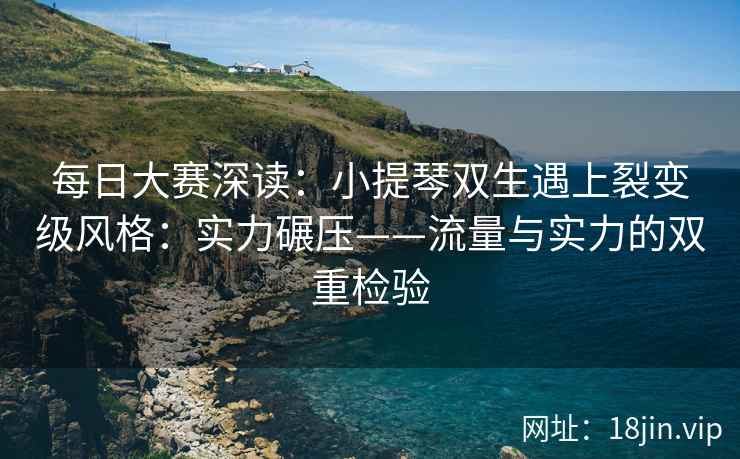 每日大赛深读：小提琴双生遇上裂变级风格：实力碾压——流量与实力的双重检验