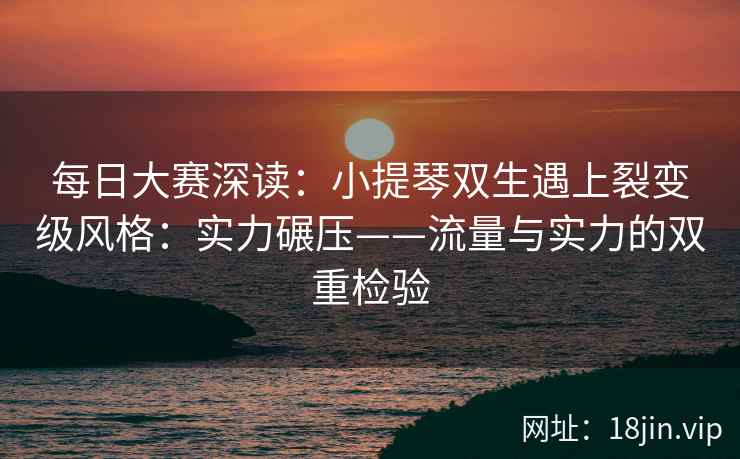 每日大赛深读：小提琴双生遇上裂变级风格：实力碾压——流量与实力的双重检验