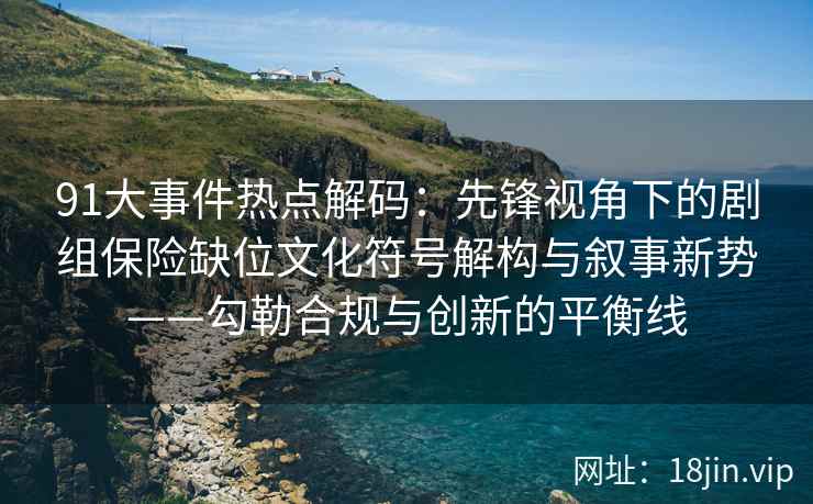 91大事件热点解码：先锋视角下的剧组保险缺位文化符号解构与叙事新势——勾勒合规与创新的平衡线