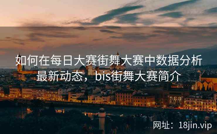 如何在每日大赛街舞大赛中数据分析最新动态，bis街舞大赛简介
