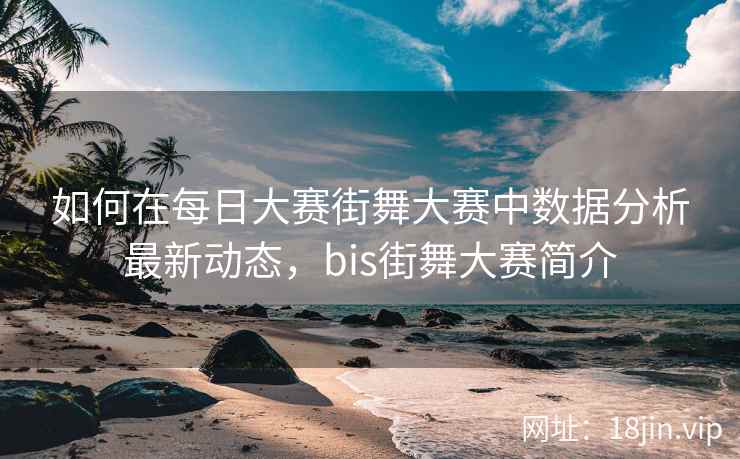 如何在每日大赛街舞大赛中数据分析最新动态，bis街舞大赛简介  第2张