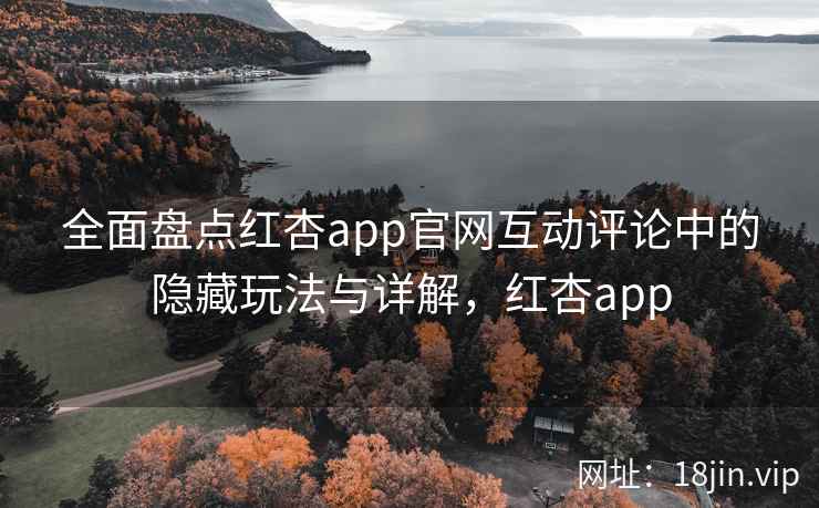 全面盘点红杏app官网互动评论中的隐藏玩法与详解，红杏app